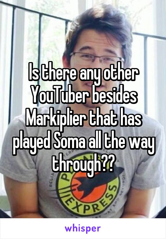 Is there any other YouTuber besides Markiplier that has played Soma all the way through??