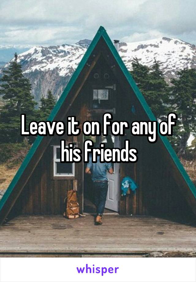 Leave it on for any of his friends