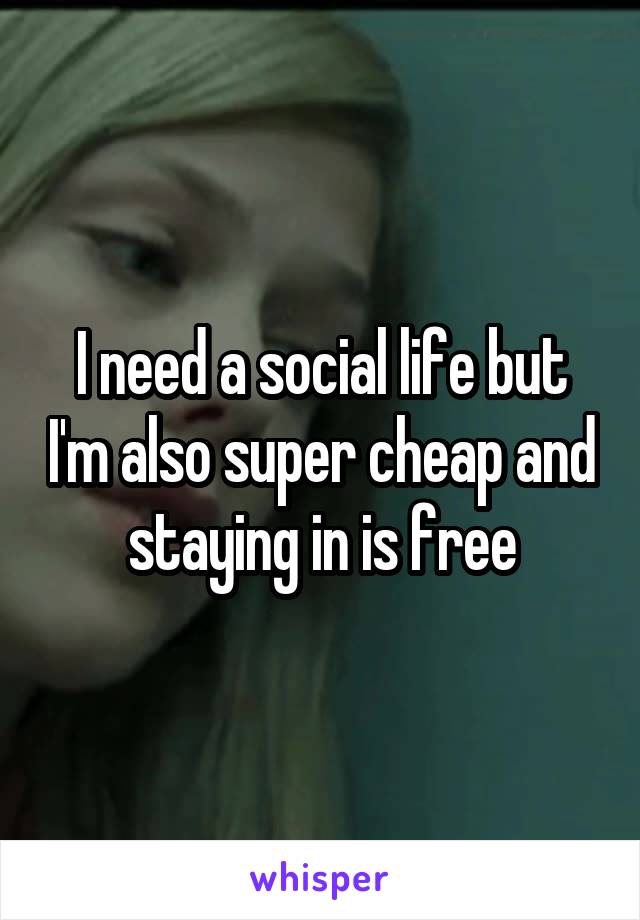 I need a social life but I'm also super cheap and staying in is free