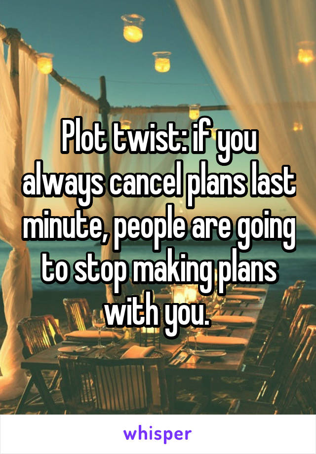 Plot twist: if you always cancel plans last minute, people are going to stop making plans with you. 