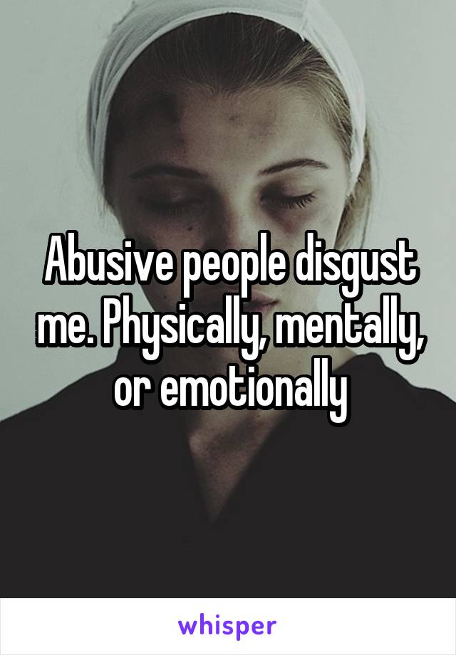 Abusive people disgust me. Physically, mentally, or emotionally