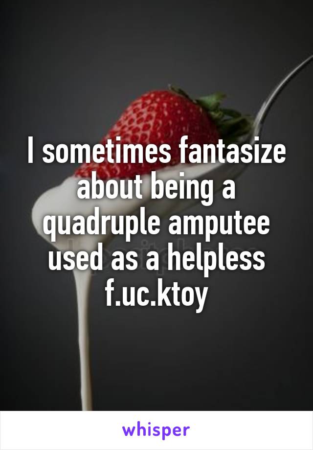 I sometimes fantasize about being a quadruple amputee used as a helpless f.uc.ktoy