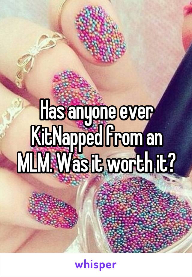 Has anyone ever KitNapped from an MLM. Was it worth it?