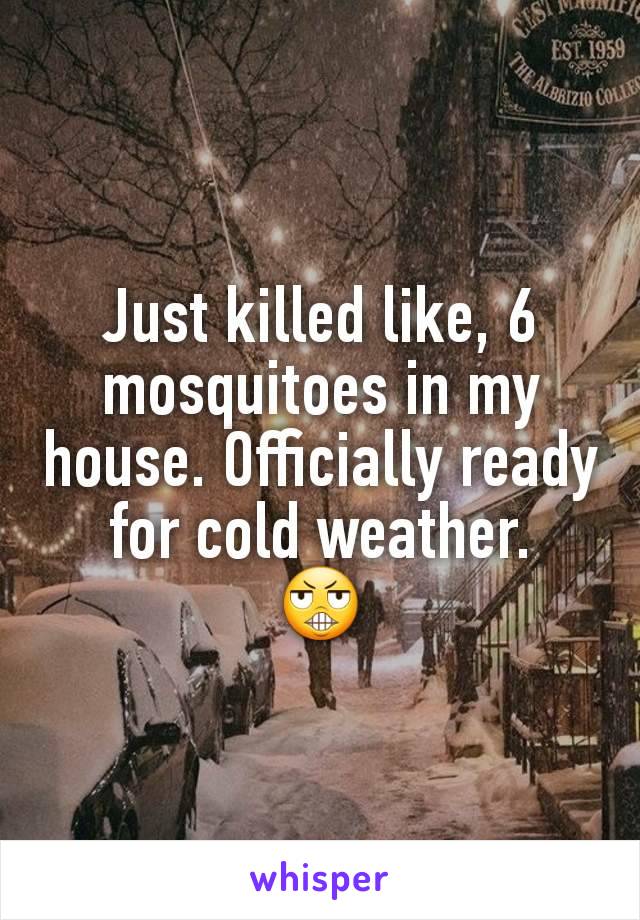 Just killed like, 6 mosquitoes in my house. Officially ready for cold weather.
😬