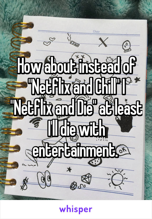 How about instead of "Netflix and Chill" I "Netflix and Die" at least I'll die with entertainment. 