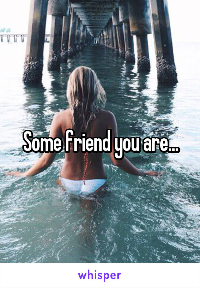 Some friend you are...