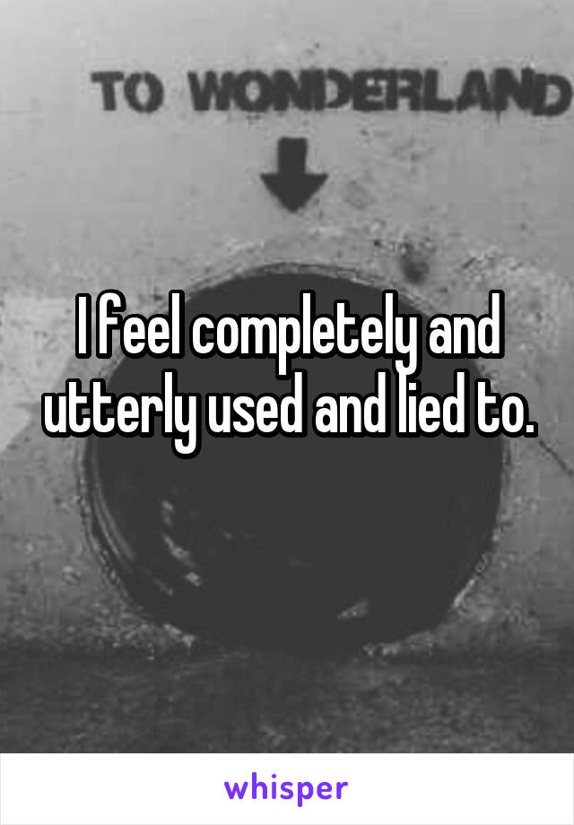 I feel completely and utterly used and lied to. 