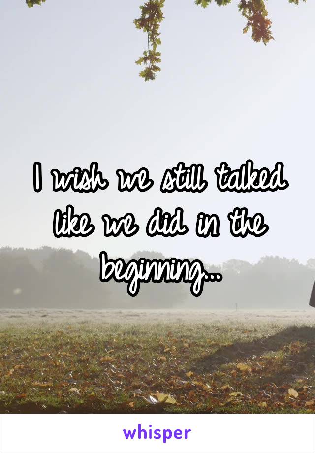 I wish we still talked like we did in the beginning...