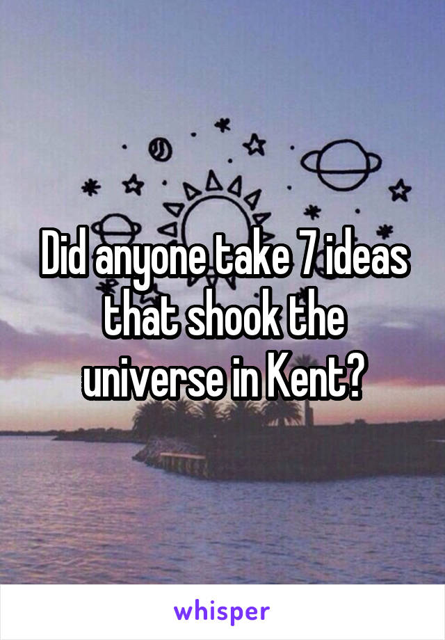 Did anyone take 7 ideas that shook the universe in Kent?