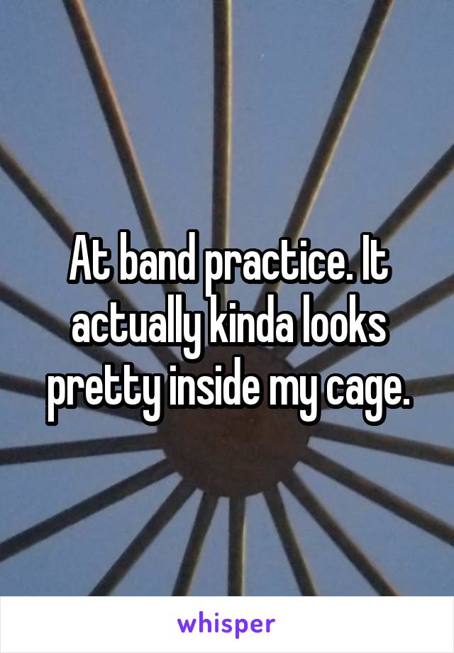 At band practice. It actually kinda looks pretty inside my cage.