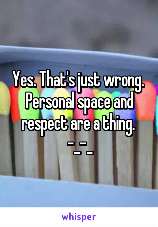 Yes. That's just wrong. 
Personal space and respect are a thing. 
-_-_