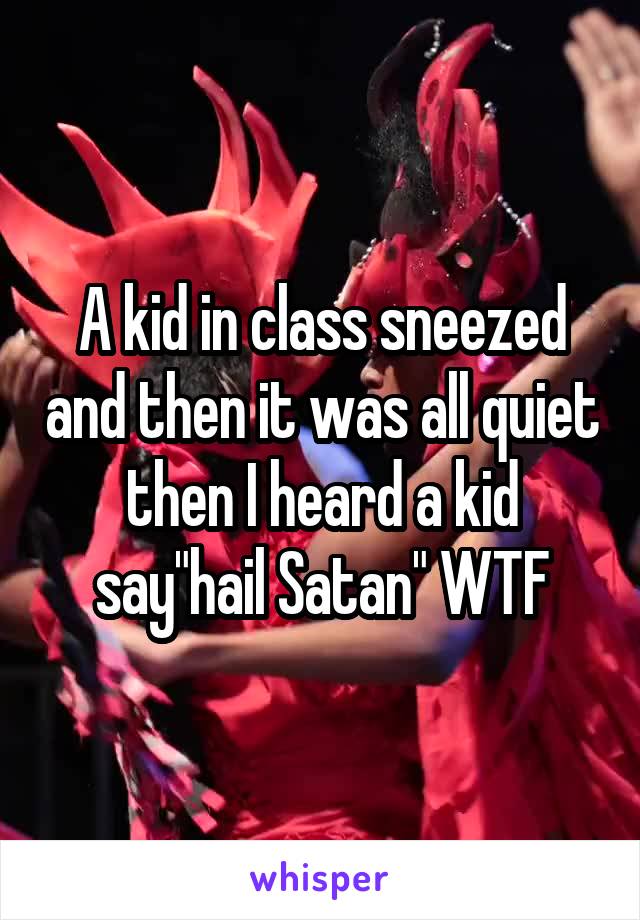A kid in class sneezed and then it was all quiet then I heard a kid say"hail Satan" WTF
