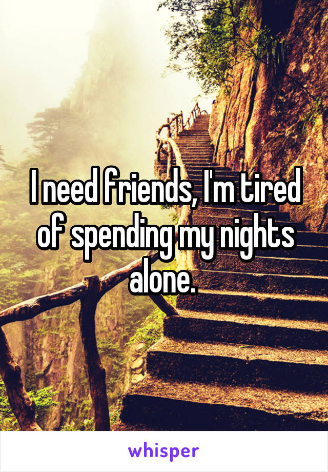 I need friends, I'm tired of spending my nights alone. 