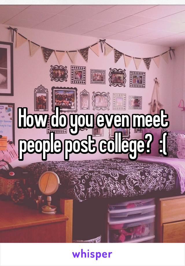 How do you even meet people post college?  :(