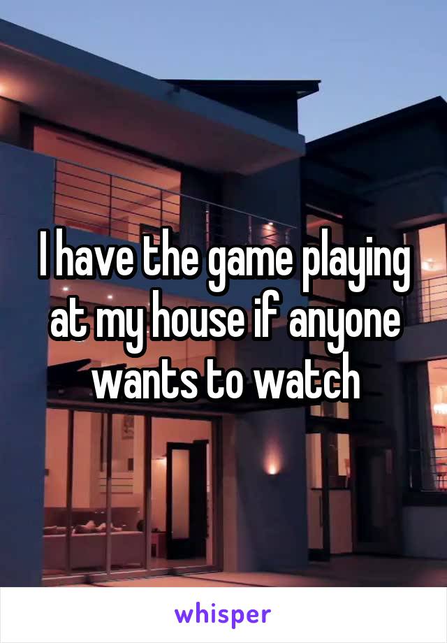 I have the game playing at my house if anyone wants to watch