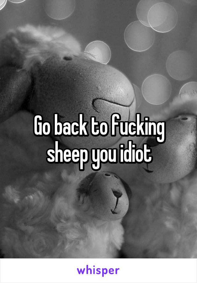 Go back to fucking sheep you idiot