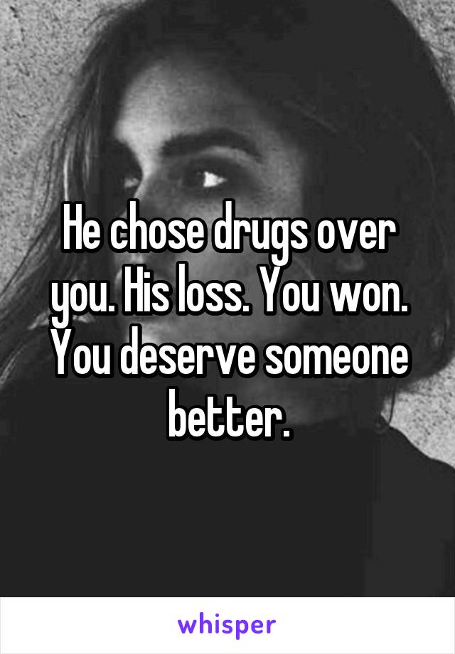 He chose drugs over you. His loss. You won. You deserve someone better.
