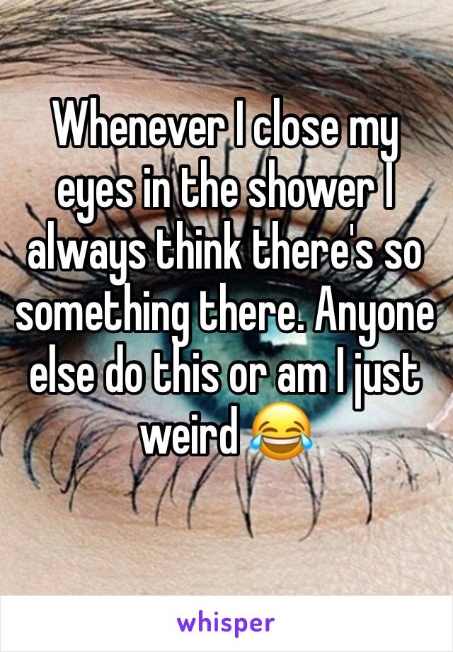 Whenever I close my eyes in the shower I always think there's so
something there. Anyone else do this or am I just weird 😂