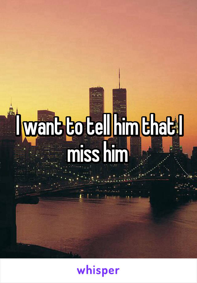 I want to tell him that I miss him 