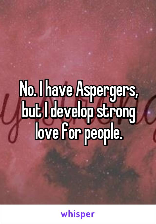 No. I have Aspergers, but I develop strong love for people.