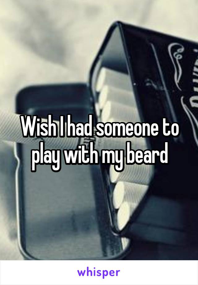 Wish I had someone to play with my beard