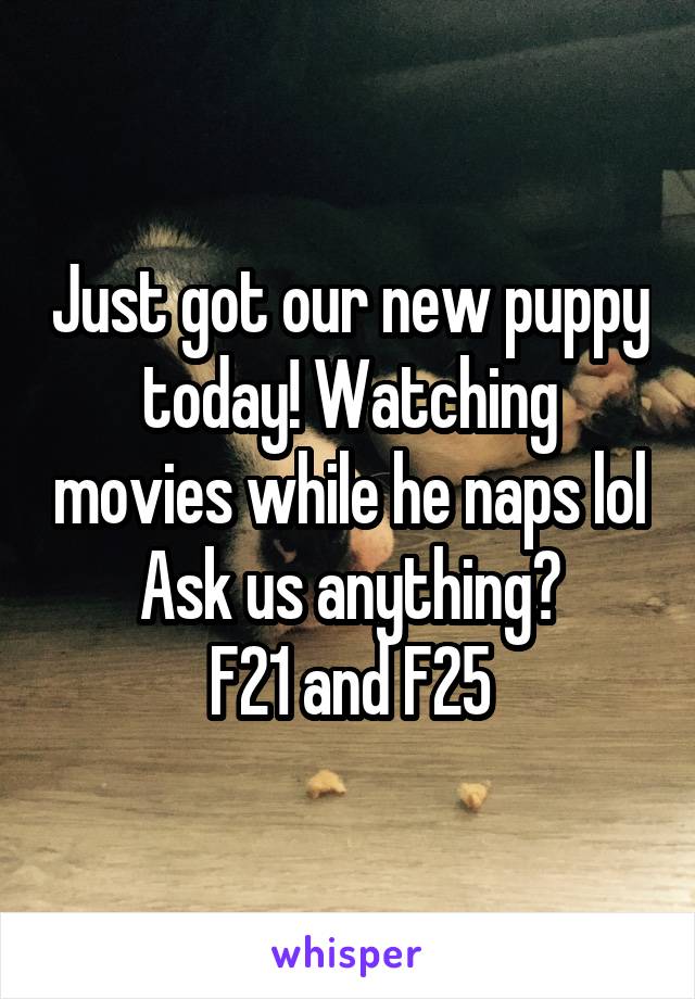 Just got our new puppy today! Watching movies while he naps lol
Ask us anything?
F21 and F25