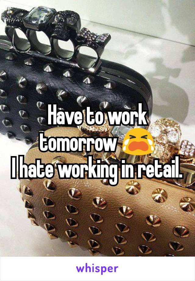 Have to work tomorrow 😭
I hate working in retail.