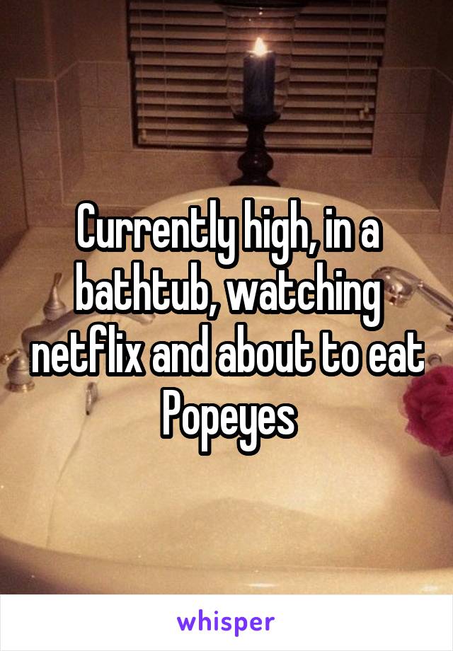 Currently high, in a bathtub, watching netflix and about to eat Popeyes