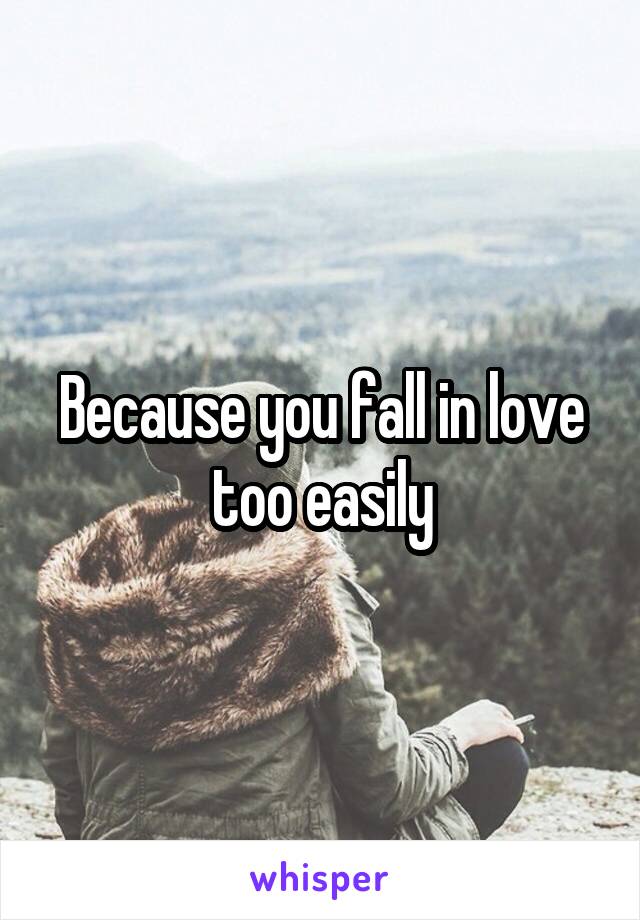Because you fall in love too easily