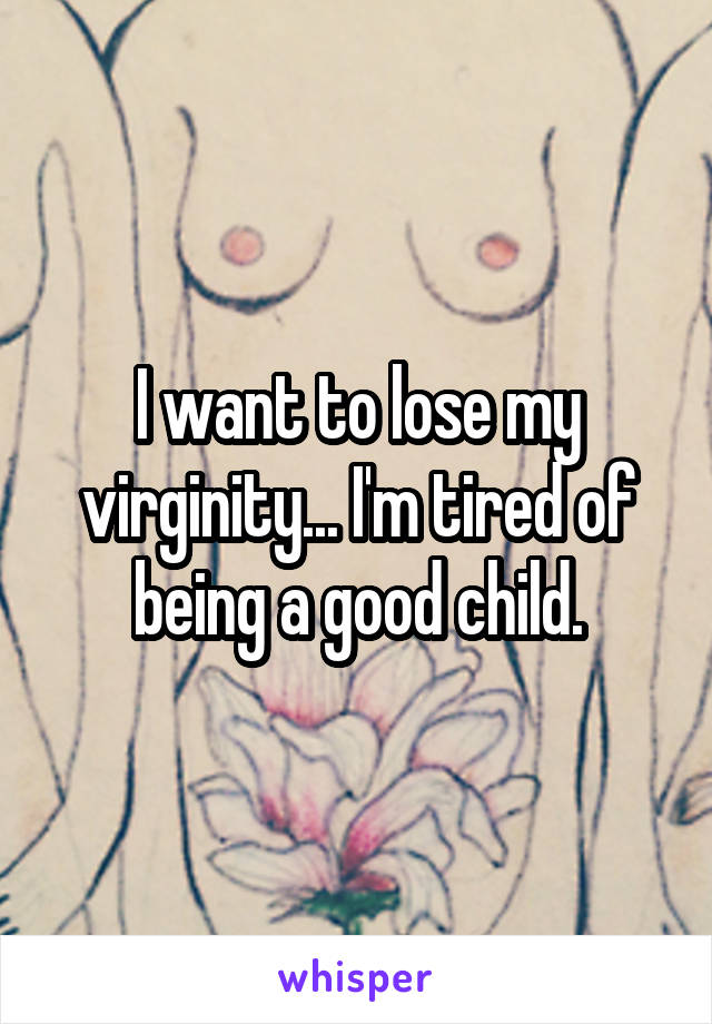 I want to lose my virginity... I'm tired of being a good child.
