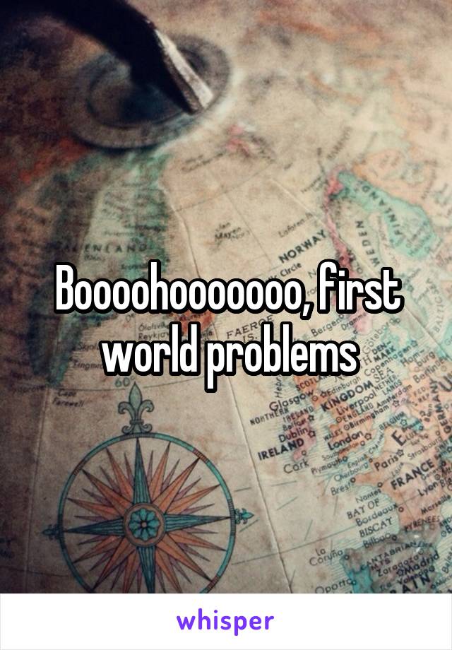 Boooohooooooo, first world problems