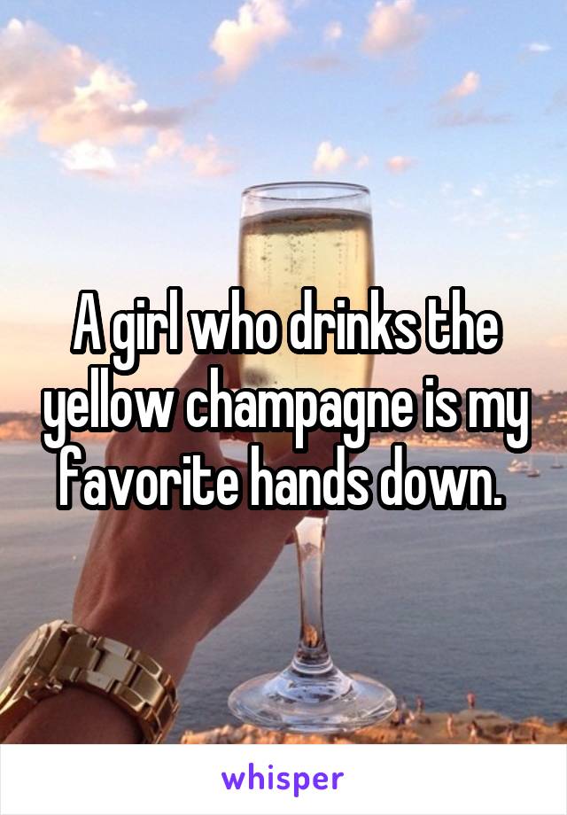 A girl who drinks the yellow champagne is my favorite hands down. 