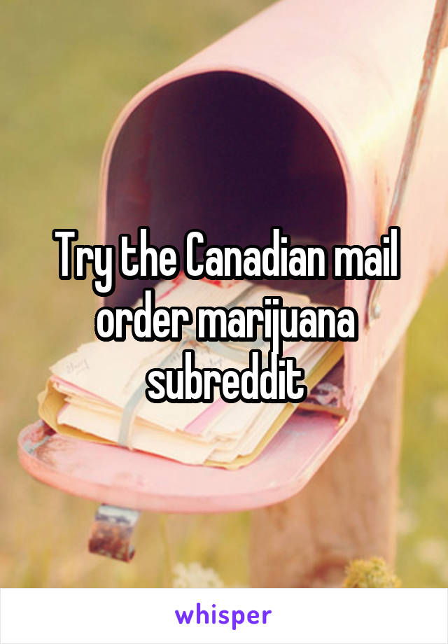 Try the Canadian mail order marijuana subreddit