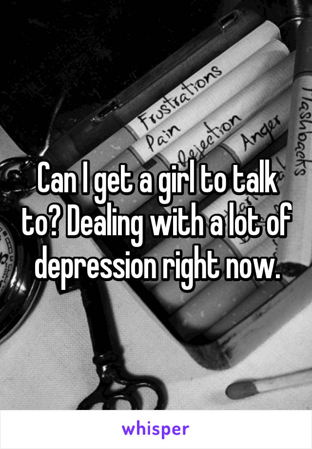 Can I get a girl to talk to? Dealing with a lot of depression right now.