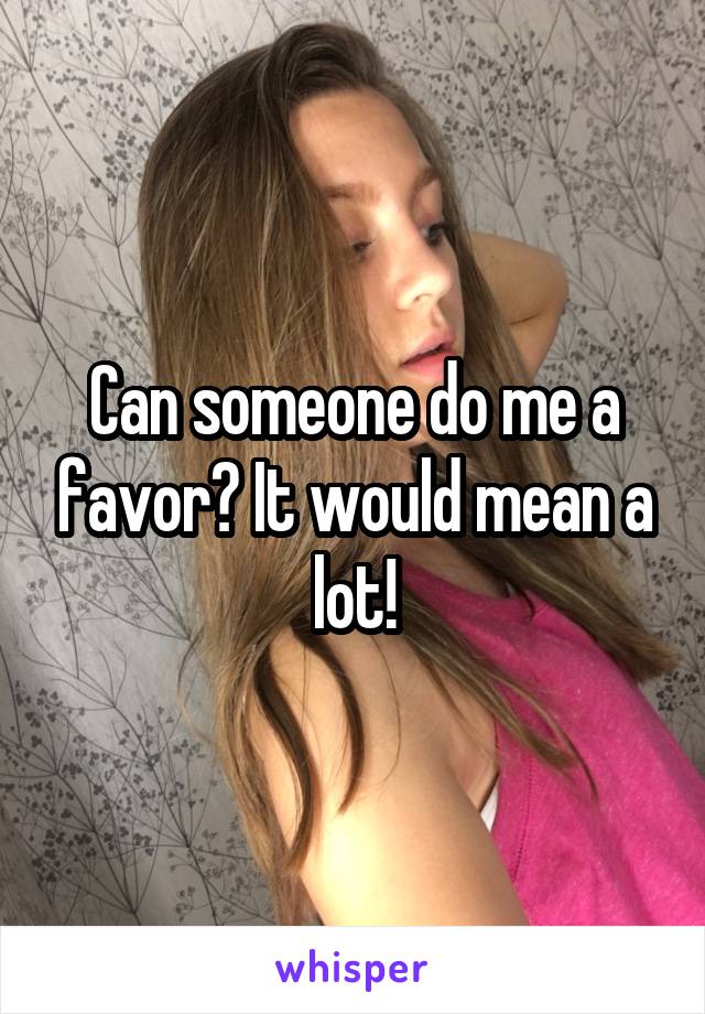 Can someone do me a favor? It would mean a lot!