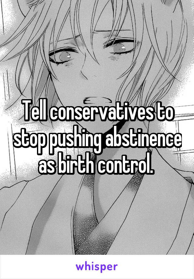 Tell conservatives to stop pushing abstinence as birth control. 