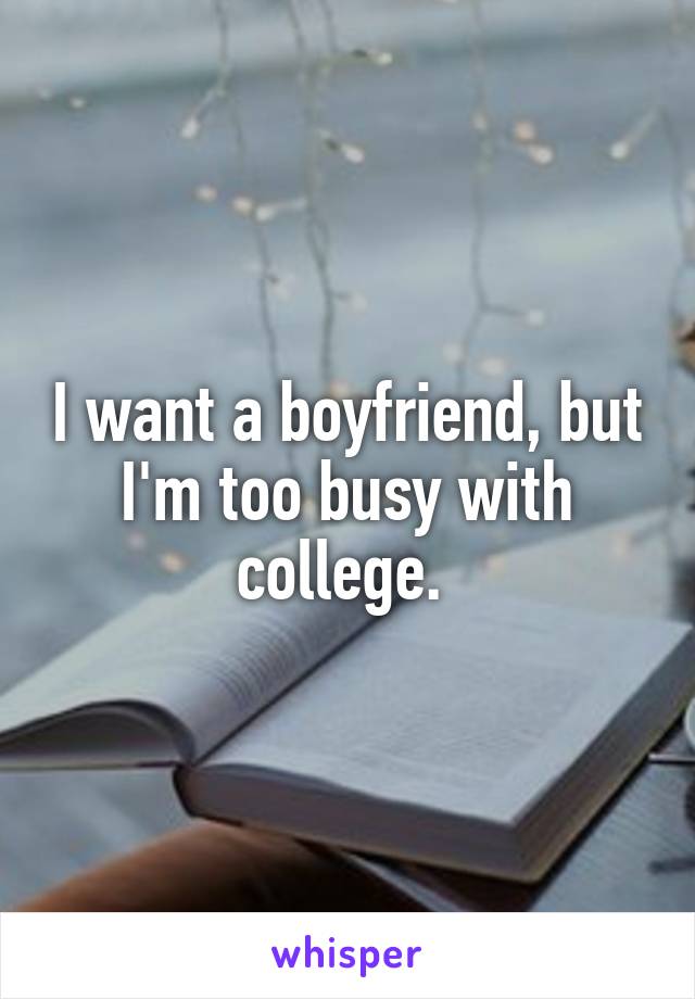 I want a boyfriend, but I'm too busy with college. 