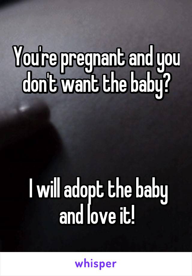 You're pregnant and you don't want the baby?



 I will adopt the baby and love it!