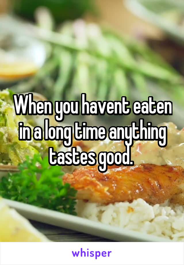 When you havent eaten in a long time anything tastes good. 