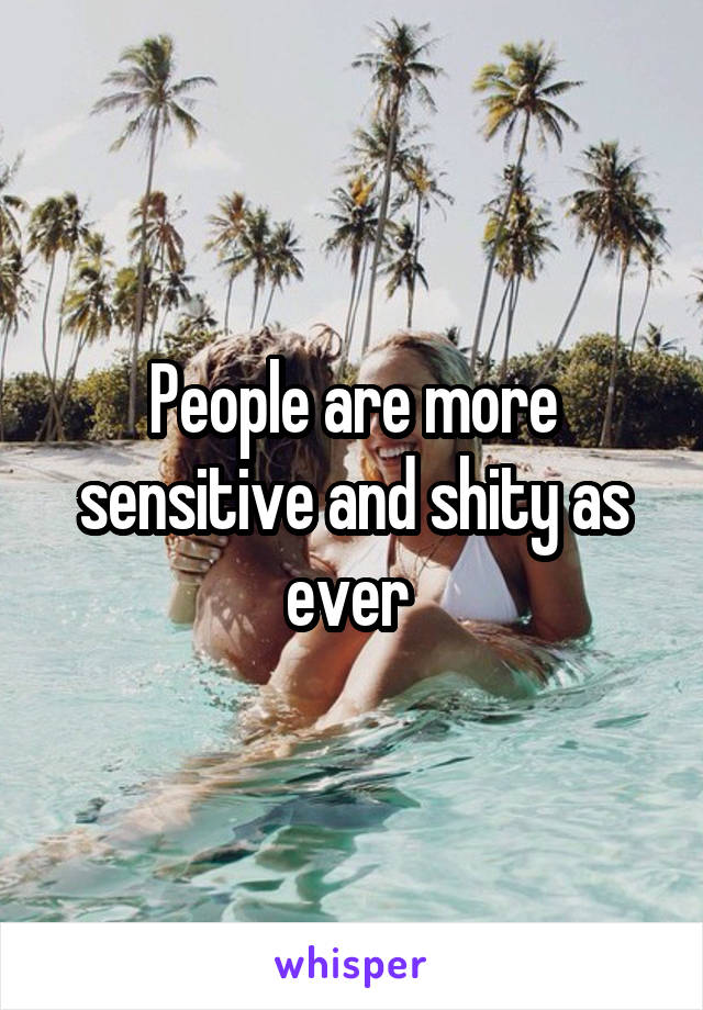 People are more sensitive and shity as ever 