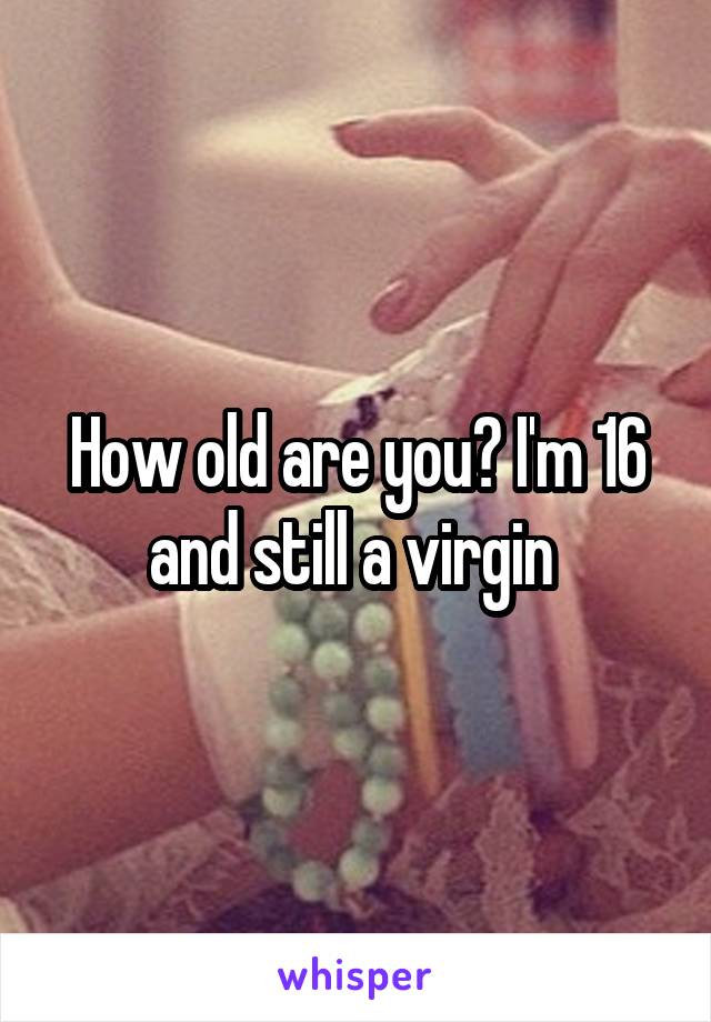 How old are you? I'm 16 and still a virgin 
