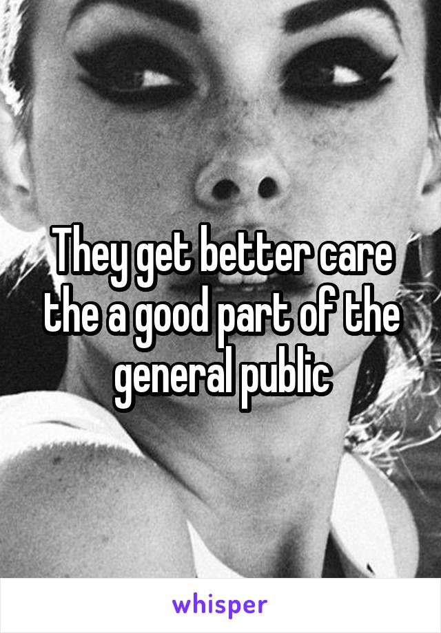 They get better care the a good part of the general public