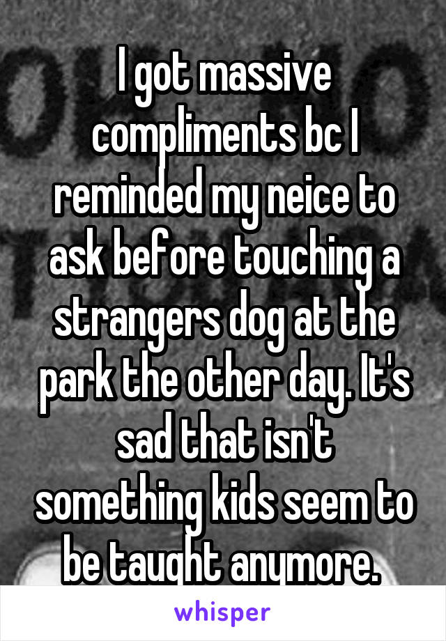 I got massive compliments bc I reminded my neice to ask before touching a strangers dog at the park the other day. It's sad that isn't something kids seem to be taught anymore. 