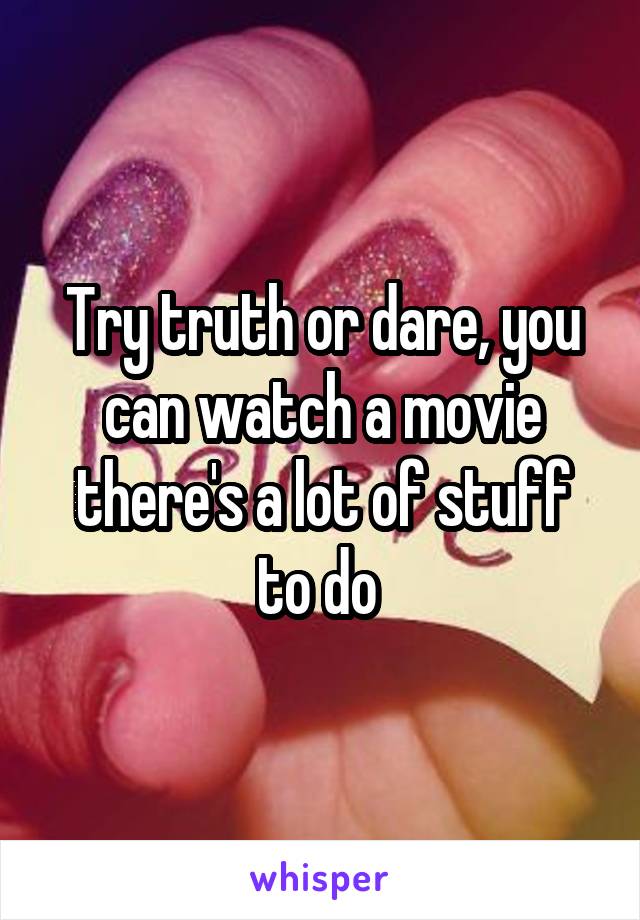 Try truth or dare, you can watch a movie there's a lot of stuff to do 