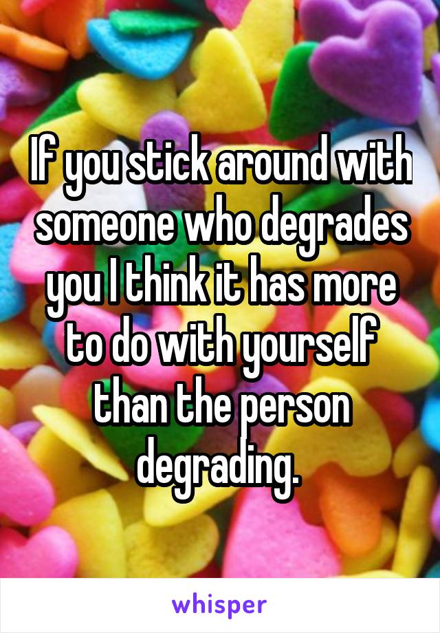 If you stick around with someone who degrades you I think it has more to do with yourself than the person degrading. 