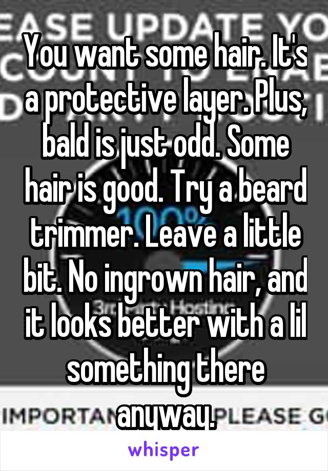 You want some hair. It's a protective layer. Plus, bald is just odd. Some hair is good. Try a beard trimmer. Leave a little bit. No ingrown hair, and it looks better with a lil something there anyway.