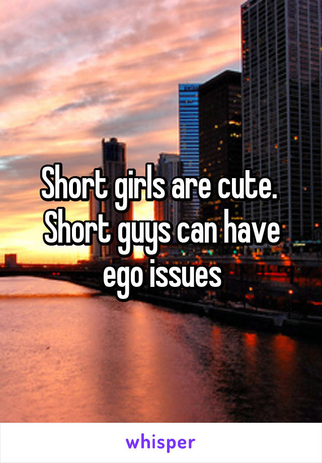 Short girls are cute.  Short guys can have ego issues