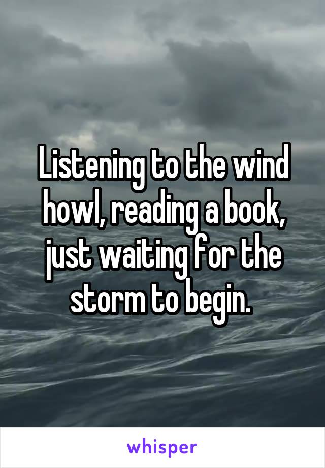 Listening to the wind howl, reading a book, just waiting for the storm to begin. 