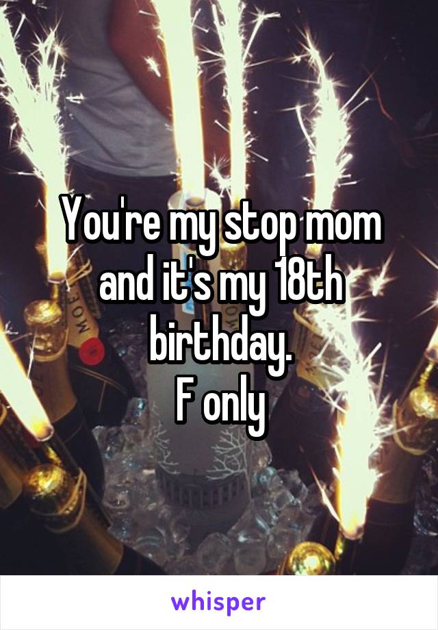 You're my stop mom and it's my 18th birthday.
F only