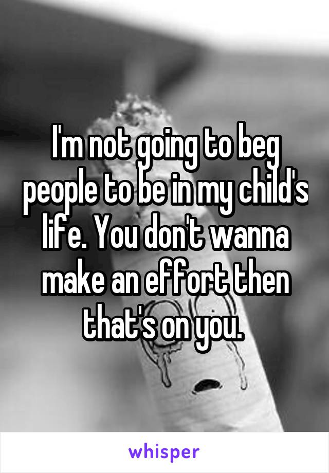 I'm not going to beg people to be in my child's life. You don't wanna make an effort then that's on you. 